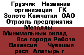 Грузчик › Название организации ­ ГК Золото Камчатки, ОАО › Отрасль предприятия ­ Металлы › Минимальный оклад ­ 32 000 - Все города Работа » Вакансии   . Чувашия респ.,Алатырь г.